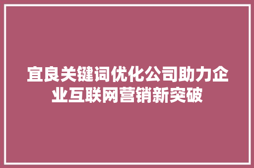 宜良关键词优化公司助力企业互联网营销新突破