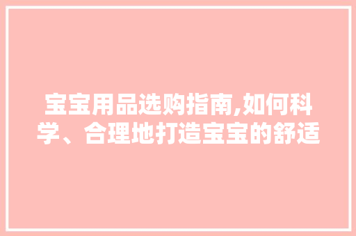 宝宝用品选购指南,如何科学、合理地打造宝宝的舒适生活空间