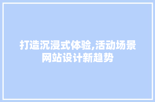 打造沉浸式体验,活动场景网站设计新趋势 项目报告