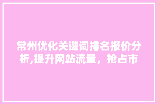 常州优化关键词排名报价分析,提升网站流量，抢占市场先机 MySQL