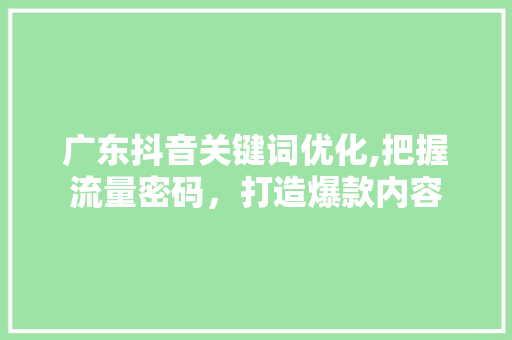 广东抖音关键词优化,把握流量密码，打造爆款内容