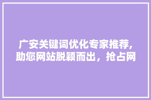 广安关键词优化专家推荐,助您网站脱颖而出，抢占网络市场先机