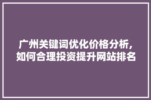 广州关键词优化价格分析,如何合理投资提升网站排名