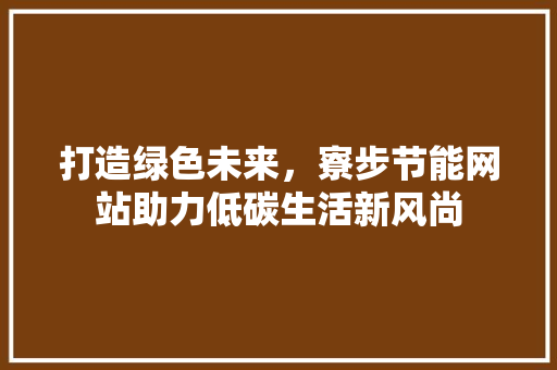 打造绿色未来，寮步节能网站助力低碳生活新风尚