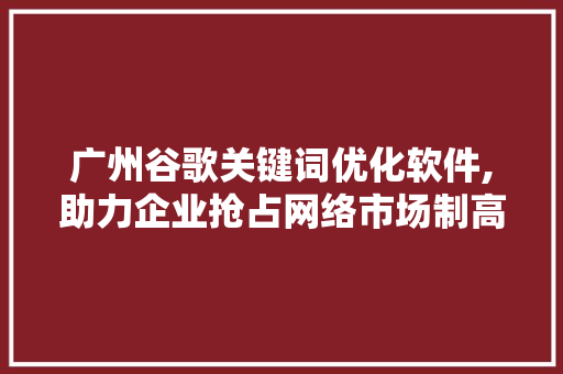 广州谷歌关键词优化软件,助力企业抢占网络市场制高点