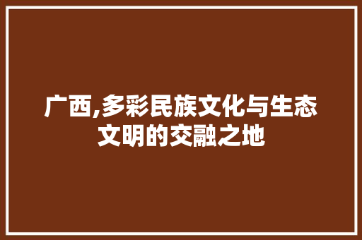 广西,多彩民族文化与生态文明的交融之地