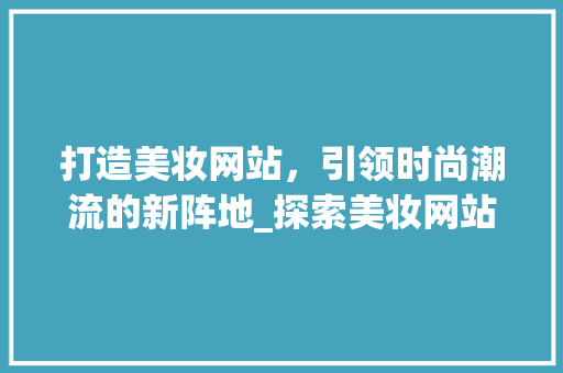 打造美妆网站，引领时尚潮流的新阵地_探索美妆网站设计要点 商务信函