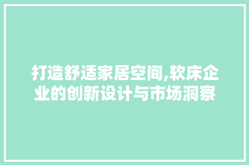 打造舒适家居空间,软床企业的创新设计与市场洞察