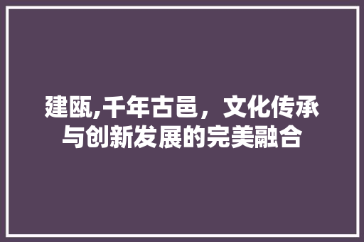 建瓯,千年古邑，文化传承与创新发展的完美融合