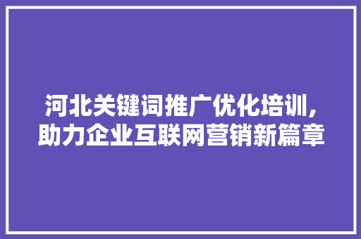 河北关键词推广优化培训,助力企业互联网营销新篇章