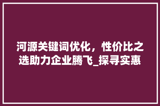 河源关键词优化，性价比之选助力企业腾飞_探寻实惠的优化服务