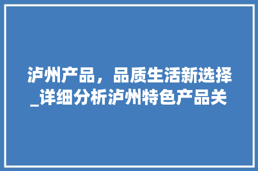 泸州产品，品质生活新选择_详细分析泸州特色产品关键词优化推广步骤