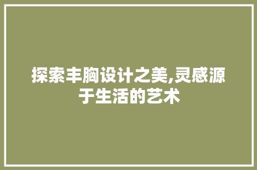 探索丰胸设计之美,灵感源于生活的艺术 市场营销范文