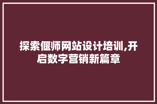 探索偃师网站设计培训,开启数字营销新篇章 前端技术