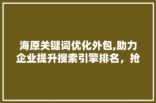 海原关键词优化外包,助力企业提升搜索引擎排名，抢占市场先机