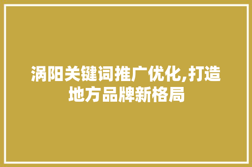 涡阳关键词推广优化,打造地方品牌新格局