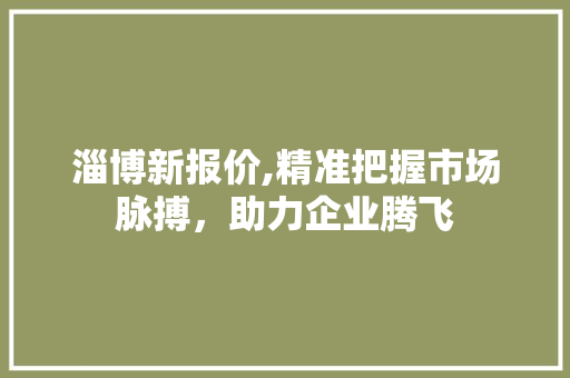 淄博新报价,精准把握市场脉搏，助力企业腾飞