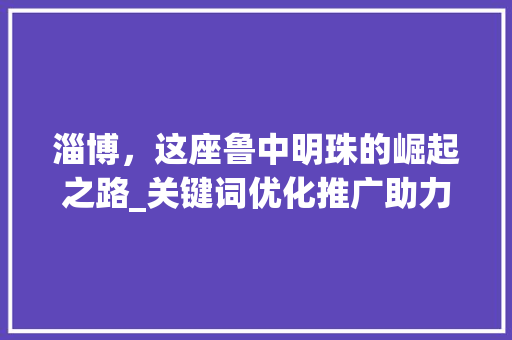 淄博，这座鲁中明珠的崛起之路_关键词优化推广助力城市品牌建设
