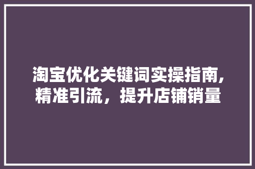淘宝优化关键词实操指南,精准引流，提升店铺销量