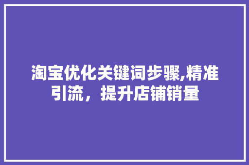 淘宝优化关键词步骤,精准引流，提升店铺销量