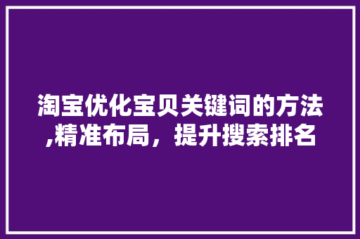 淘宝优化宝贝关键词的方法,精准布局，提升搜索排名