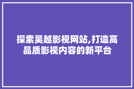 探索吴越影视网站,打造高品质影视内容的新平台