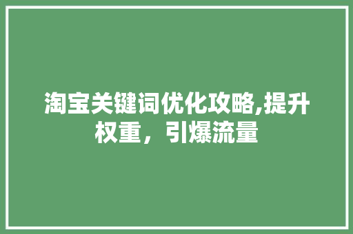 淘宝关键词优化攻略,提升权重，引爆流量