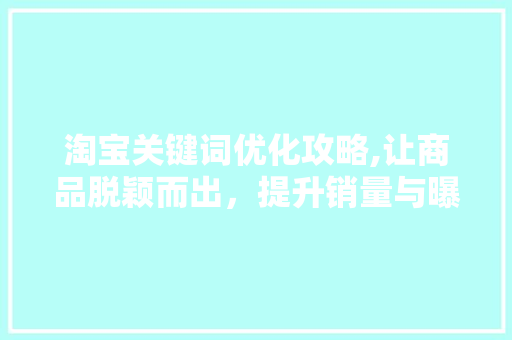 淘宝关键词优化攻略,让商品脱颖而出，提升销量与曝光率