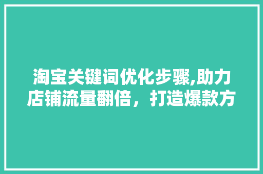 淘宝关键词优化步骤,助力店铺流量翻倍，打造爆款方法