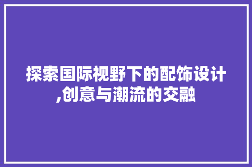探索国际视野下的配饰设计,创意与潮流的交融