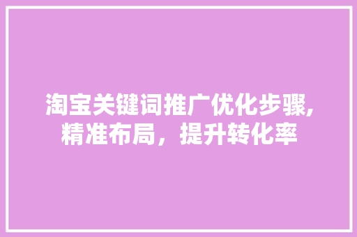 淘宝关键词推广优化步骤,精准布局，提升转化率