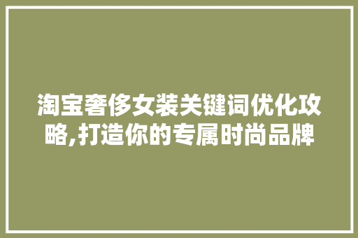 淘宝奢侈女装关键词优化攻略,打造你的专属时尚品牌