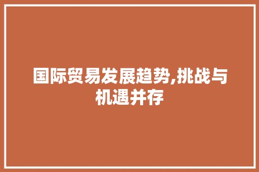 国际贸易发展趋势,挑战与机遇并存