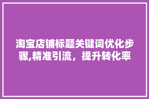 淘宝店铺标题关键词优化步骤,精准引流，提升转化率