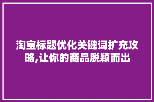 淘宝标题优化关键词扩充攻略,让你的商品脱颖而出