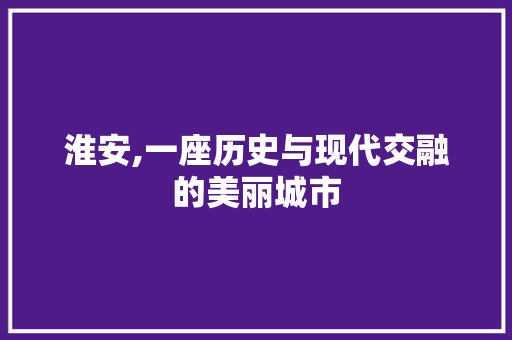 淮安,一座历史与现代交融的美丽城市