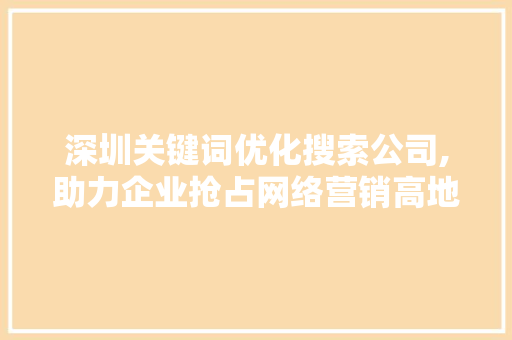 深圳关键词优化搜索公司,助力企业抢占网络营销高地