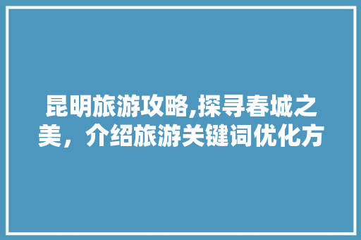 昆明旅游攻略,探寻春城之美，介绍旅游关键词优化方法