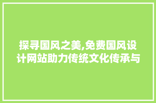 探寻国风之美,免费国风设计网站助力传统文化传承与创新