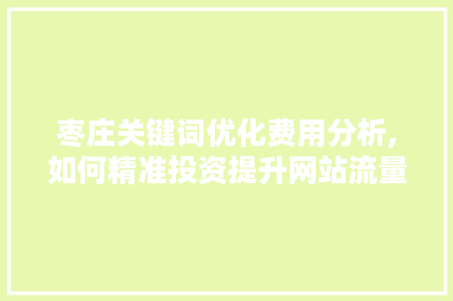 枣庄关键词优化费用分析,如何精准投资提升网站流量