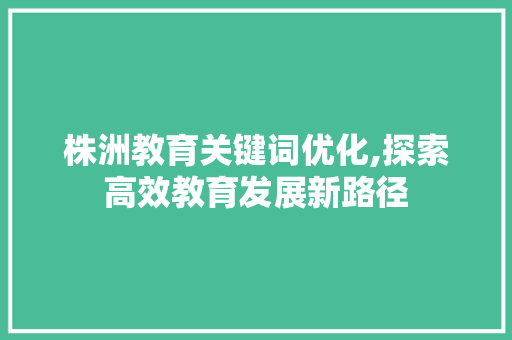 株洲教育关键词优化,探索高效教育发展新路径