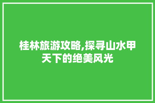 桂林旅游攻略,探寻山水甲天下的绝美风光