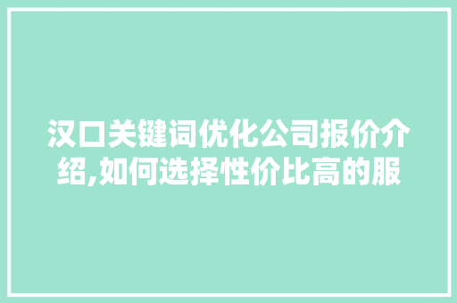 汉口关键词优化公司报价介绍,如何选择性价比高的服务