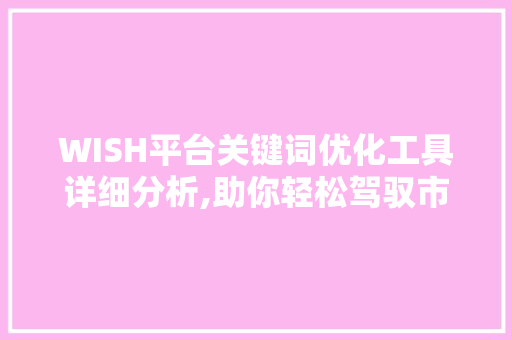 WISH平台关键词优化工具详细分析,助你轻松驾驭市场风云