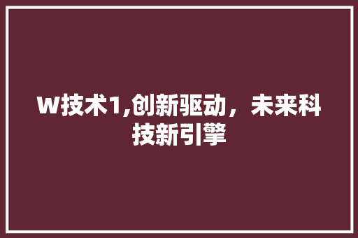 W技术1,创新驱动，未来科技新引擎