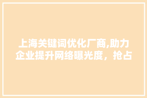 上海关键词优化厂商,助力企业提升网络曝光度，抢占市场先机