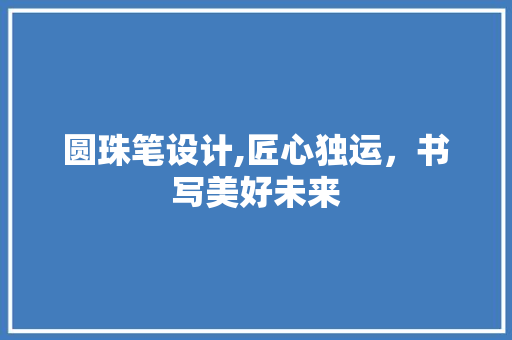 圆珠笔设计,匠心独运，书写美好未来