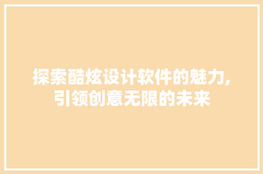 探索酷炫设计软件的魅力,引领创意无限的未来 市场营销范文