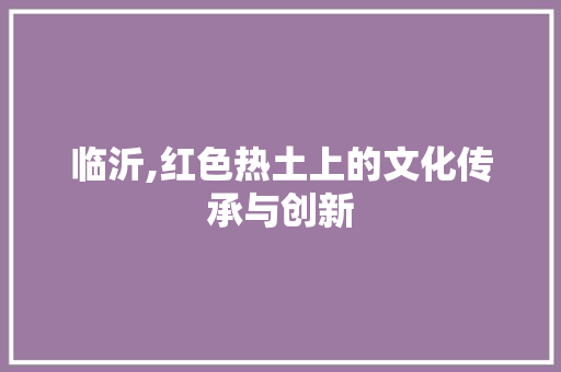 临沂,红色热土上的文化传承与创新