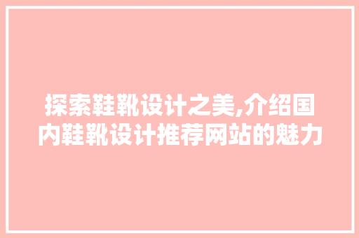 探索鞋靴设计之美,介绍国内鞋靴设计推荐网站的魅力 项目报告